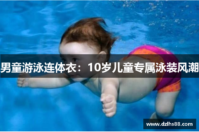 男童游泳连体衣：10岁儿童专属泳装风潮