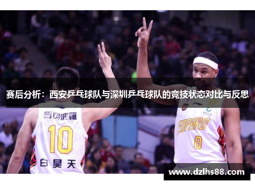 赛后分析：西安乒乓球队与深圳乒乓球队的竞技状态对比与反思