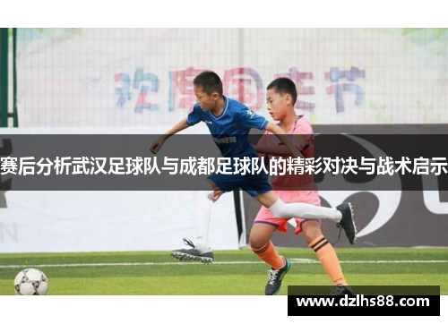 赛后分析武汉足球队与成都足球队的精彩对决与战术启示