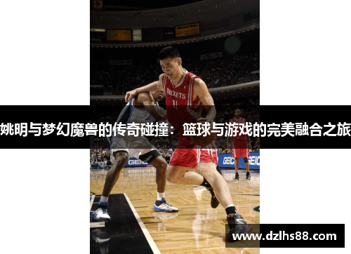 姚明与梦幻魔兽的传奇碰撞：篮球与游戏的完美融合之旅