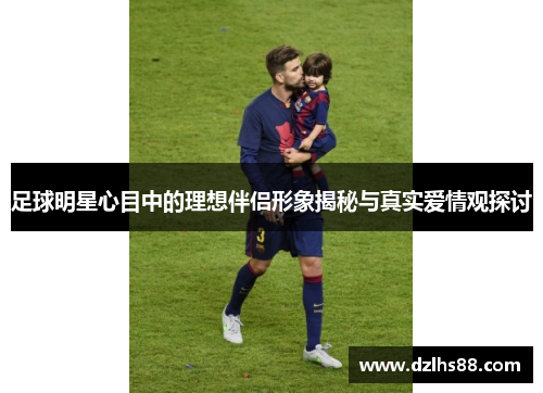足球明星心目中的理想伴侣形象揭秘与真实爱情观探讨
