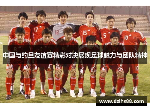 中国与约旦友谊赛精彩对决展现足球魅力与团队精神