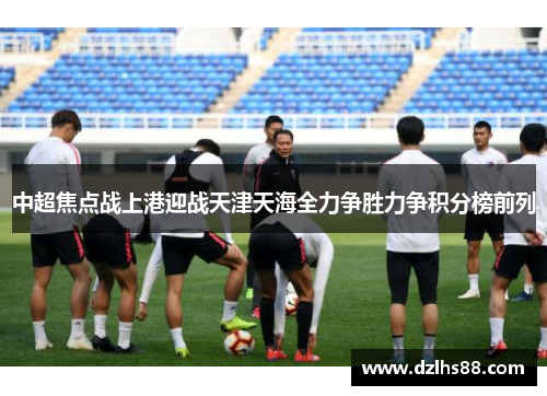 中超焦点战上港迎战天津天海全力争胜力争积分榜前列