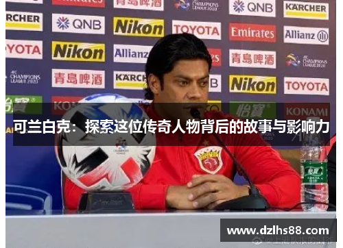 可兰白克：探索这位传奇人物背后的故事与影响力
