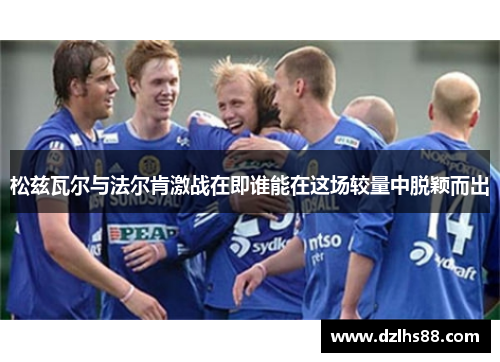 松兹瓦尔与法尔肯激战在即谁能在这场较量中脱颖而出