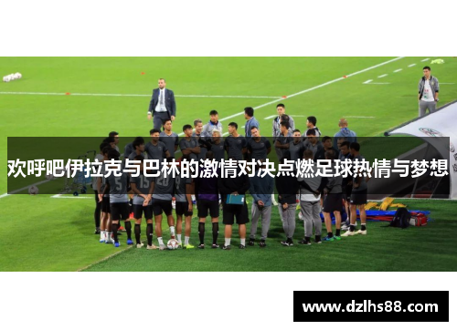 欢呼吧伊拉克与巴林的激情对决点燃足球热情与梦想