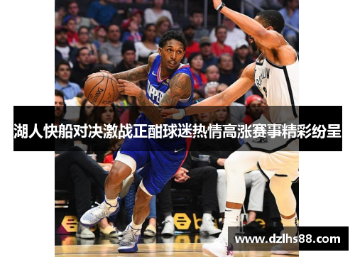 湖人快船对决激战正酣球迷热情高涨赛事精彩纷呈