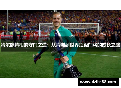 特尔施特根的守门之道：从青训到世界顶级门将的成长之路