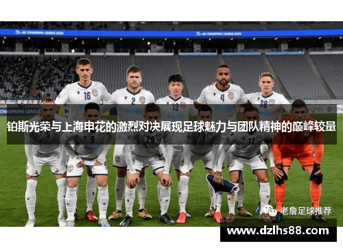 铂斯光荣与上海申花的激烈对决展现足球魅力与团队精神的巅峰较量